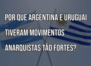Bandeiras da Argentina e do Uruguai cruzadas contra um céu nublado, com texto em letras grandes e brancas sobreposto. O texto pergunta: "POR QUE ARGENTINA E URUGUAI TIVERAM MOVIMENTOS ANARQUISTAS TÃO FORTES?".